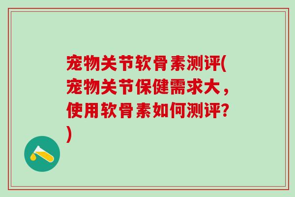 宠物关节软骨素测评(宠物关节保健需求大，使用软骨素如何测评？)