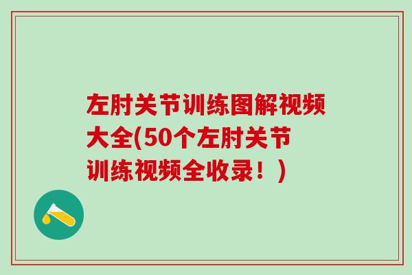 左肘关节训练图解视频大全(50个左肘关节训练视频全收录！)