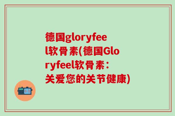 德国gloryfeel软骨素(德国Gloryfeel软骨素：关爱您的关节健康)