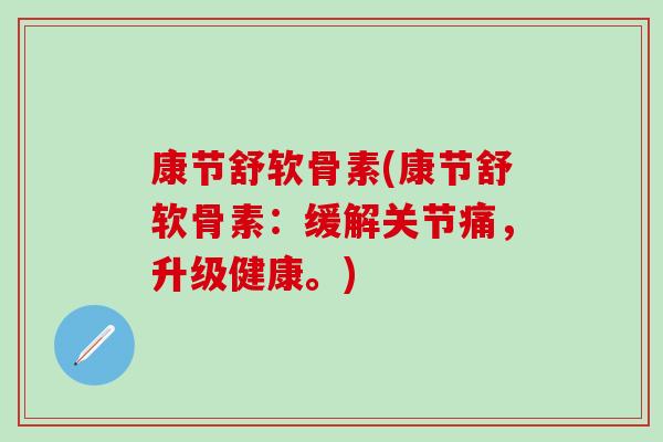 康节舒软骨素(康节舒软骨素：缓解关节痛，升级健康。)