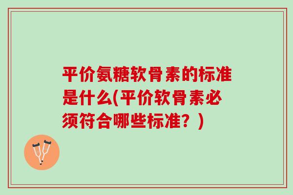 平价氨糖软骨素的标准是什么(平价软骨素必须符合哪些标准？)