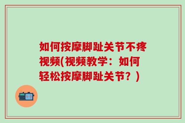 如何按摩脚趾关节不疼视频(视频教学：如何轻松按摩脚趾关节？)