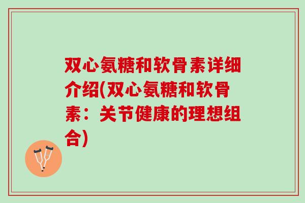 双心氨糖和软骨素详细介绍(双心氨糖和软骨素:关节健康的理想组合) 双心氨糖和软骨素详细介绍(双心氨糖和软骨素:关节健康的理想组合)