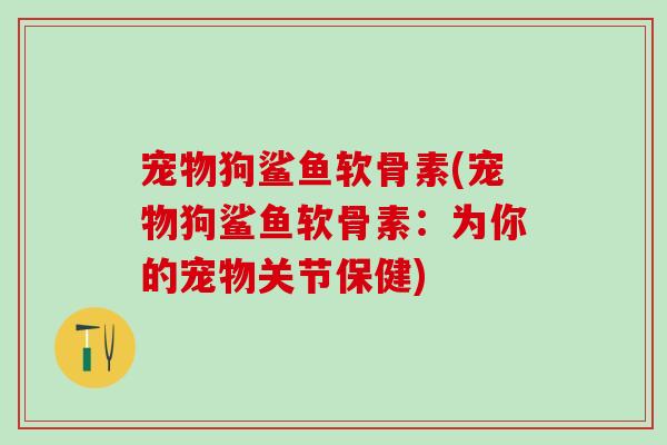 宠物狗鲨鱼软骨素(宠物狗鲨鱼软骨素：为你的宠物关节保健)