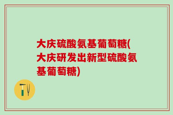 大庆硫酸氨基葡萄糖(大庆研发出新型硫酸氨基葡萄糖)