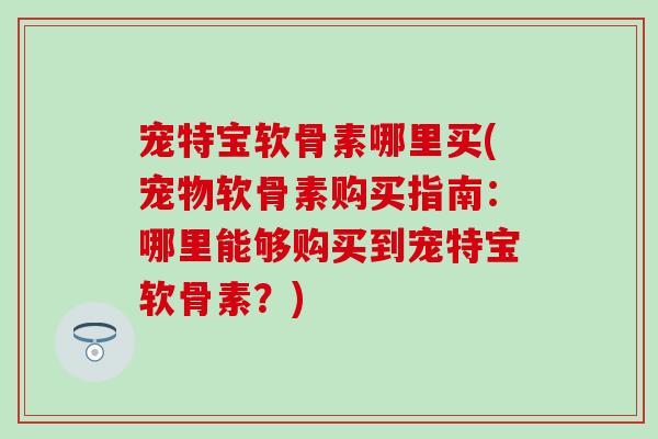 宠特宝软骨素哪里买(宠物软骨素购买指南：哪里能够购买到宠特宝软骨素？)