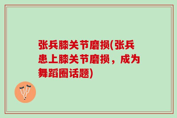 张兵膝关节磨损(张兵患上膝关节磨损，成为舞蹈圈话题)