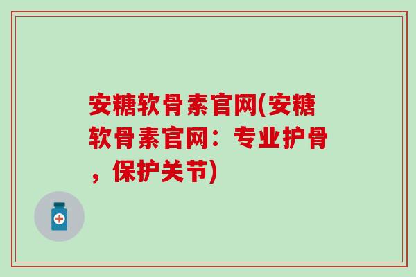 安糖软骨素官网(安糖软骨素官网：专业护骨，保护关节)