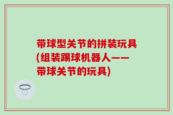 带球型关节的拼装玩具(组装踢球机器人——带球关节的玩具) 带球型关节的拼装玩具(组装踢球机器人——带球关节的玩具)