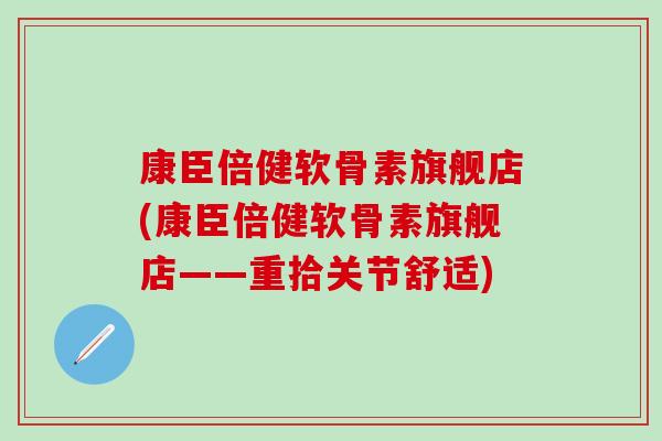 康臣倍健软骨素旗舰店(康臣倍健软骨素旗舰店——重拾关节舒适) 康臣倍健软骨素旗舰店(康臣倍健软骨素旗舰店——重拾关节舒适)