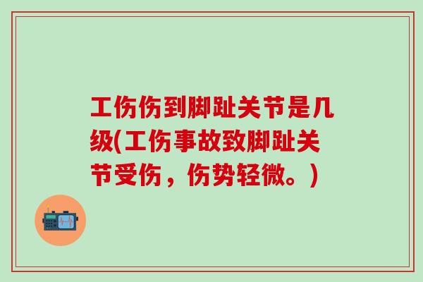 工伤伤到脚趾关节是几级(工伤事故致脚趾关节受伤,伤势轻微。) 工伤伤到脚趾关节是几级(工伤事故致脚趾关节受伤,伤势轻微。)