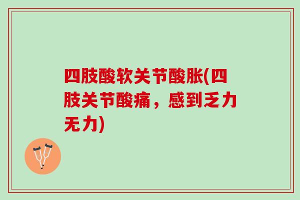 四肢酸软关节酸胀(四肢关节酸痛，感到乏力无力)
