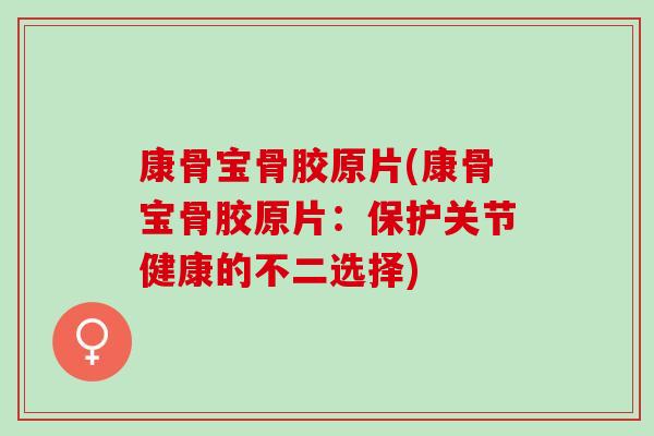 康骨宝骨胶原片(康骨宝骨胶原片：保护关节健康的不二选择)
