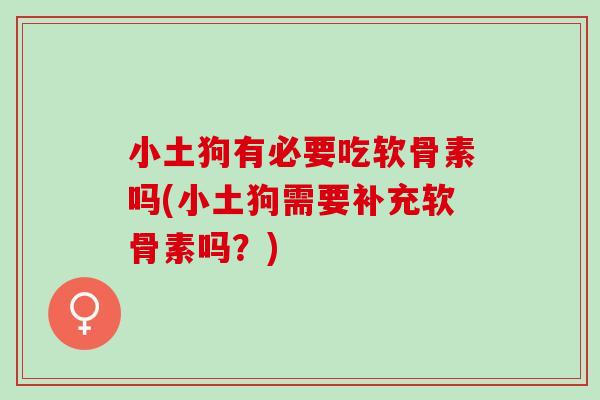 小土狗有必要吃软骨素吗(小土狗需要补充软骨素吗？)