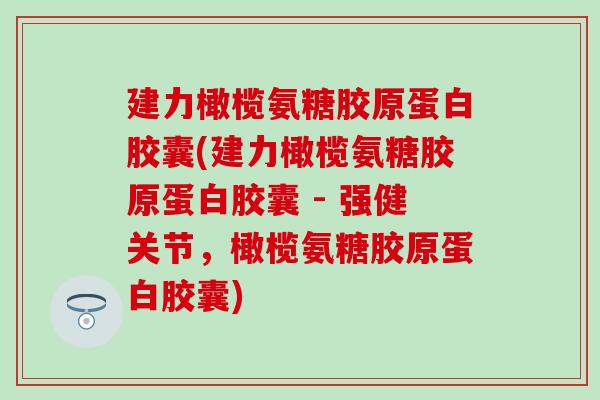 建力橄榄氨糖胶原蛋白胶囊(建力橄榄氨糖胶原蛋白胶囊 - 强健关节，橄榄氨糖胶原蛋白胶囊)