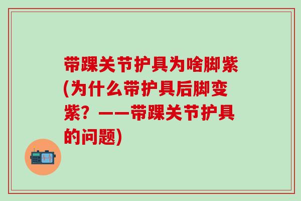带踝关节护具为啥脚紫(为什么带护具后脚变紫？——带踝关节护具的问题)