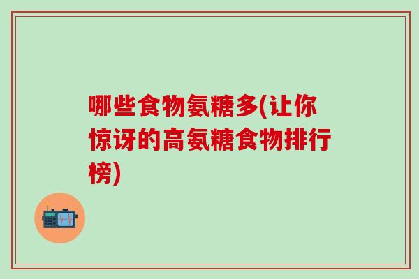 哪些食物氨糖多(让你惊讶的高氨糖食物排行榜)