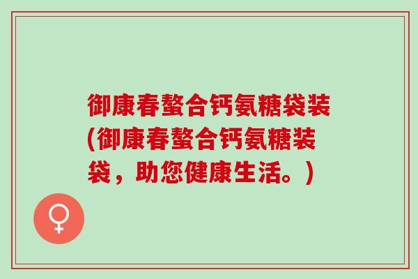 御康春螯合钙氨糖袋装(御康春螯合钙氨糖装袋，助您健康生活。)