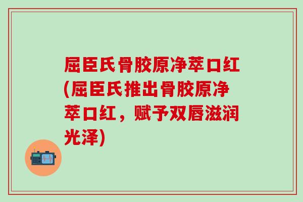 屈臣氏骨胶原净萃口红(屈臣氏推出骨胶原净萃口红，赋予双唇滋润光泽)
