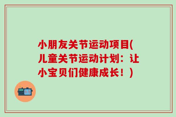 小朋友关节运动项目(儿童关节运动计划：让小宝贝们健康成长！)