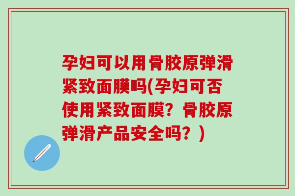孕妇可以用骨胶原弹滑紧致面膜吗(孕妇可否使用紧致面膜？骨胶原弹滑产品安全吗？)