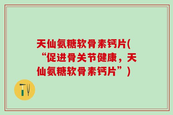 天仙氨糖软骨素钙片(“促进骨关节健康，天仙氨糖软骨素钙片”)