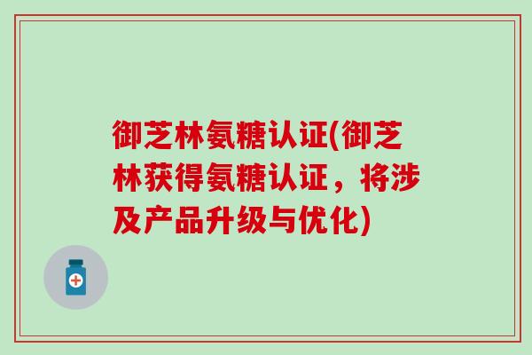 御芝林氨糖认证(御芝林获得氨糖认证，将涉及产品升级与优化)
