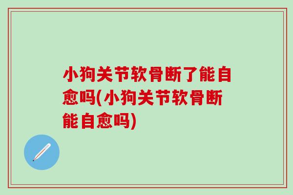 小狗关节软骨断了能自愈吗(小狗关节软骨断能自愈吗)