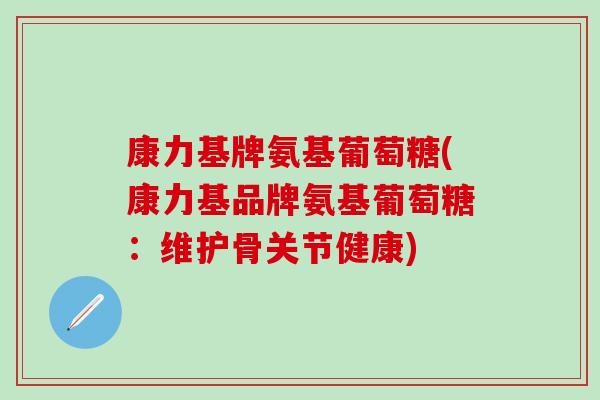 康力基牌氨基葡萄糖(康力基品牌氨基葡萄糖:维护骨关节健康) 康力基牌氨基葡萄糖(康力基品牌氨基葡萄糖:维护骨关节健康)
