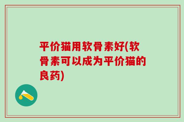 平价猫用软骨素好(软骨素可以成为平价猫的良药)