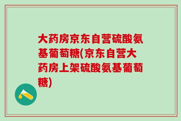 大药房京东自营硫酸氨基葡萄糖(京东自营大药房上架硫酸氨基葡萄糖)
