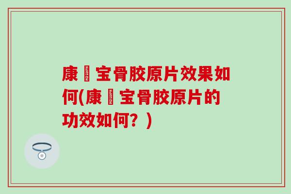 康蓇宝骨胶原片效果如何(康蓇宝骨胶原片的功效如何？)