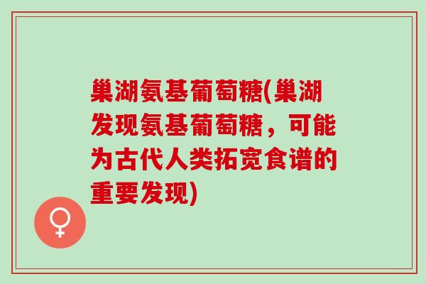 巢湖氨基葡萄糖(巢湖发现氨基葡萄糖，可能为古代人类拓宽食谱的重要发现)