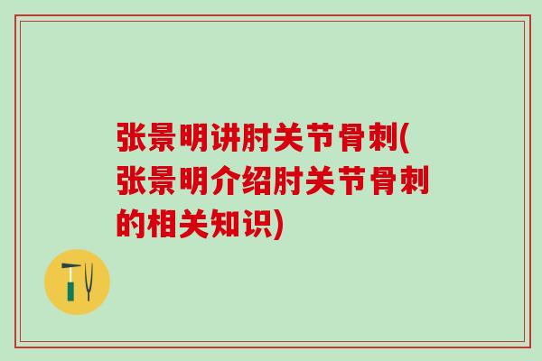 张景明讲肘关节骨刺(张景明介绍肘关节骨刺的相关知识)
