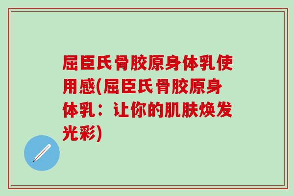 屈臣氏骨胶原身体乳使用感(屈臣氏骨胶原身体乳：让你的肌肤焕发光彩)