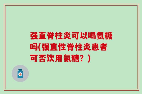 强直脊柱炎可以喝氨糖吗(强患者可否饮用氨糖?) 强直脊柱炎可以喝氨糖吗(强患者可否饮用氨糖?)