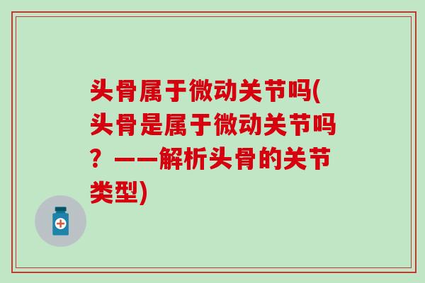 头骨属于微动关节吗(头骨是属于微动关节吗？——解析头骨的关节类型)