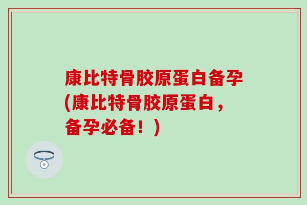 康比特骨胶原蛋白备孕(康比特骨胶原蛋白，备孕必备！)