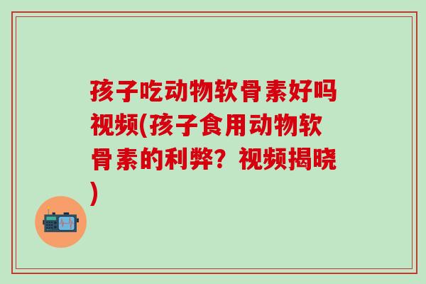 孩子吃动物软骨素好吗视频(孩子食用动物软骨素的利弊?视频揭晓) 孩子吃动物软骨素好吗视频(孩子食用动物软骨素的利弊?视频揭晓)