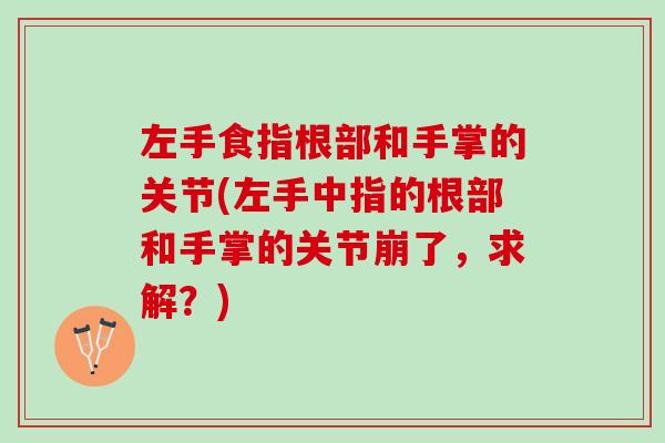 左手食指根部和手掌的关节(左手中指的根部和手掌的关节崩了,求解?) 左手食指根部和手掌的关节(左手中指的根部和手掌的关节崩了,求解?)