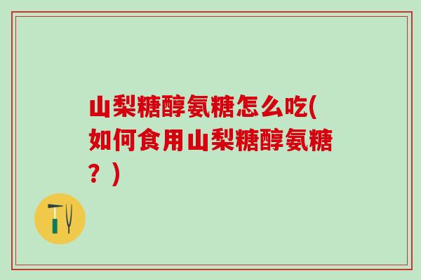 山梨糖醇氨糖怎么吃(如何食用山梨糖醇氨糖？)