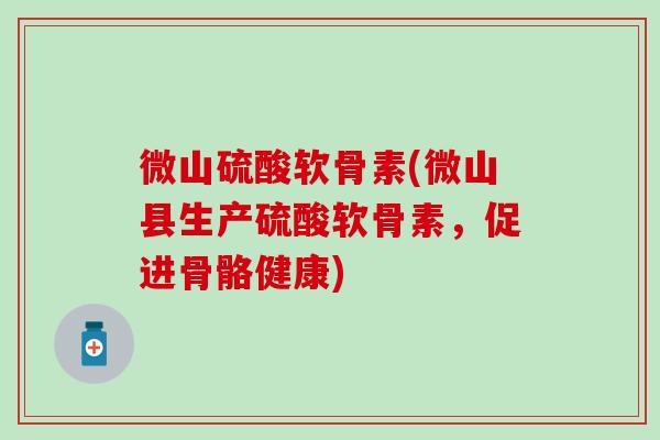 微山硫酸软骨素(微山县生产硫酸软骨素，促进骨骼健康)