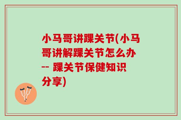 小马哥讲踝关节(小马哥讲解踝关节怎么办 -- 踝关节保健知识分享)