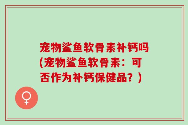宠物鲨鱼软骨素补钙吗(宠物鲨鱼软骨素：可否作为补钙保健品？)