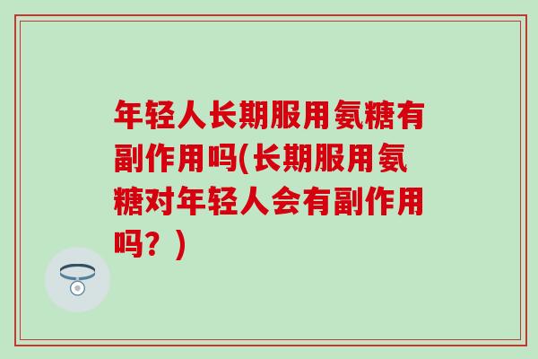年轻人长期服用氨糖有副作用吗(长期服用氨糖对年轻人会有副作用吗？)