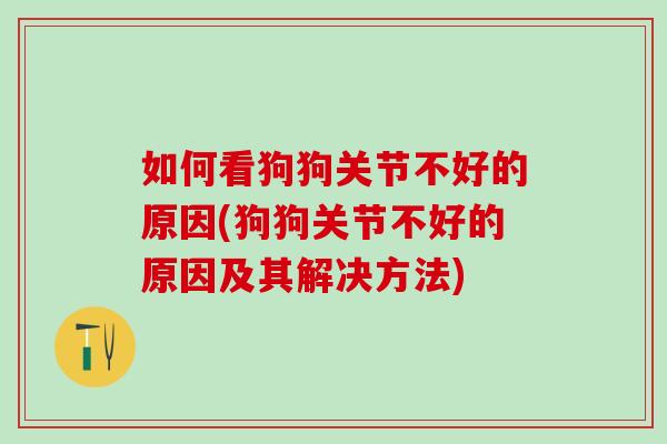 如何看狗狗关节不好的原因(狗狗关节不好的原因及其解决方法)