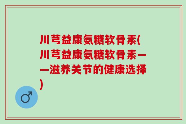 川芎益康氨糖软骨素(川芎益康氨糖软骨素——滋养关节的健康选择)