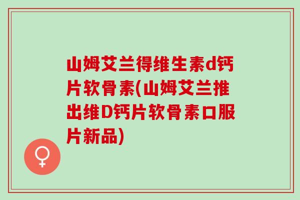 山姆艾兰得维生素d钙片软骨素(山姆艾兰推出维D钙片软骨素口服片新品)