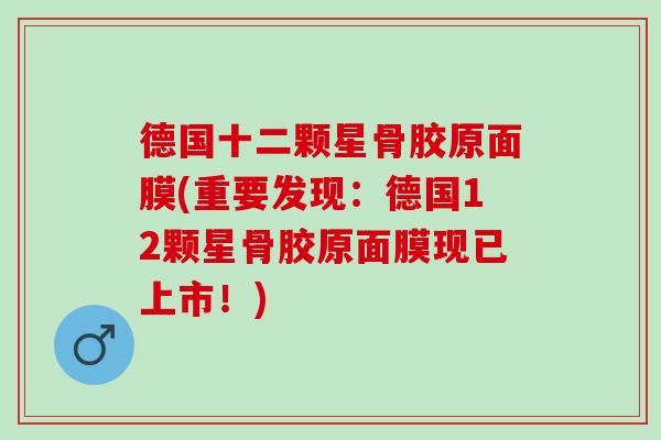 德国十二颗星骨胶原面膜(重要发现：德国12颗星骨胶原面膜现已上市！)