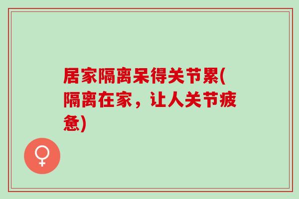 居家隔离呆得关节累(隔离在家，让人关节疲惫)